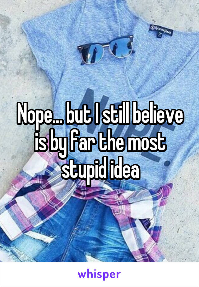 Nope... but I still believe is by far the most stupid idea