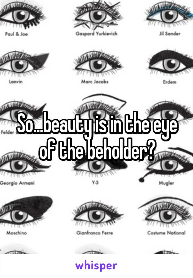 So...beauty is in the eye of the beholder?