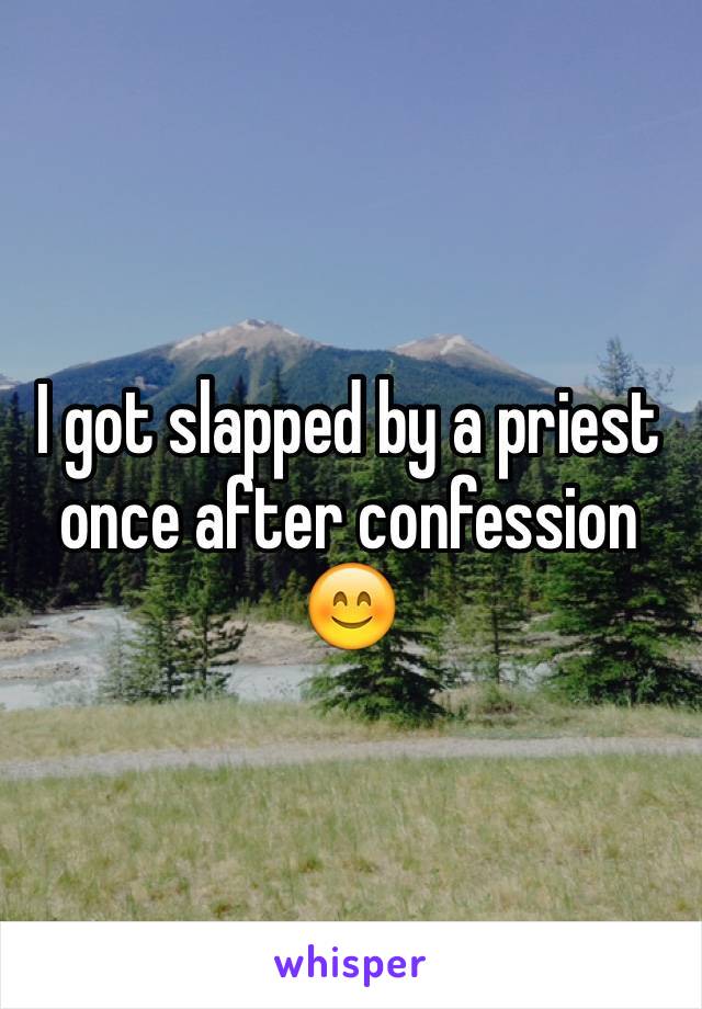 I got slapped by a priest once after confession 😊
