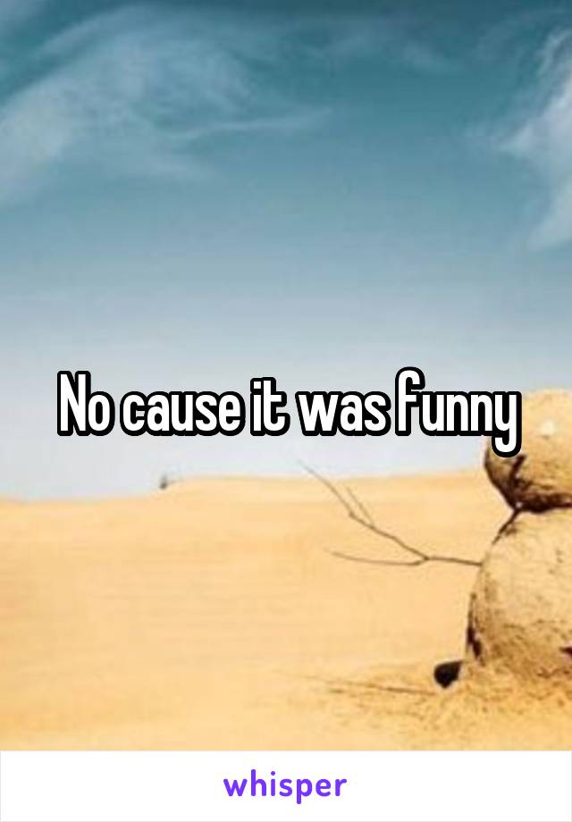 No cause it was funny