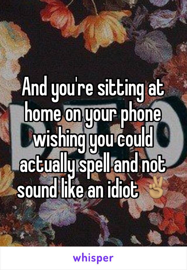 And you're sitting at home on your phone wishing you could actually spell and not sound like an idiot ✌🏽️