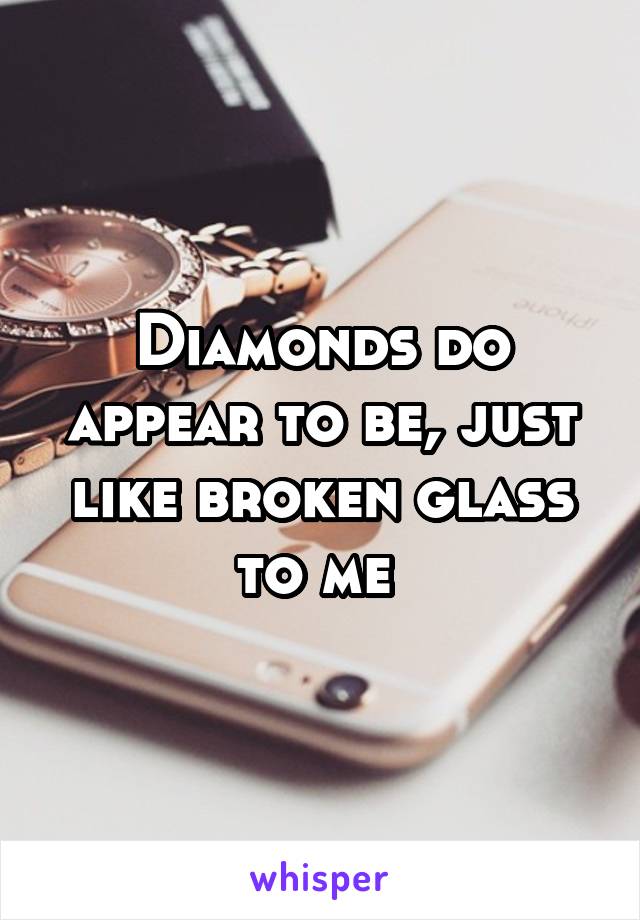 Diamonds do appear to be, just like broken glass to me 