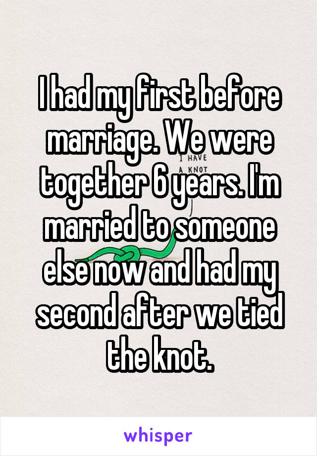 I had my first before marriage. We were together 6 years. I'm married to someone else now and had my second after we tied the knot.