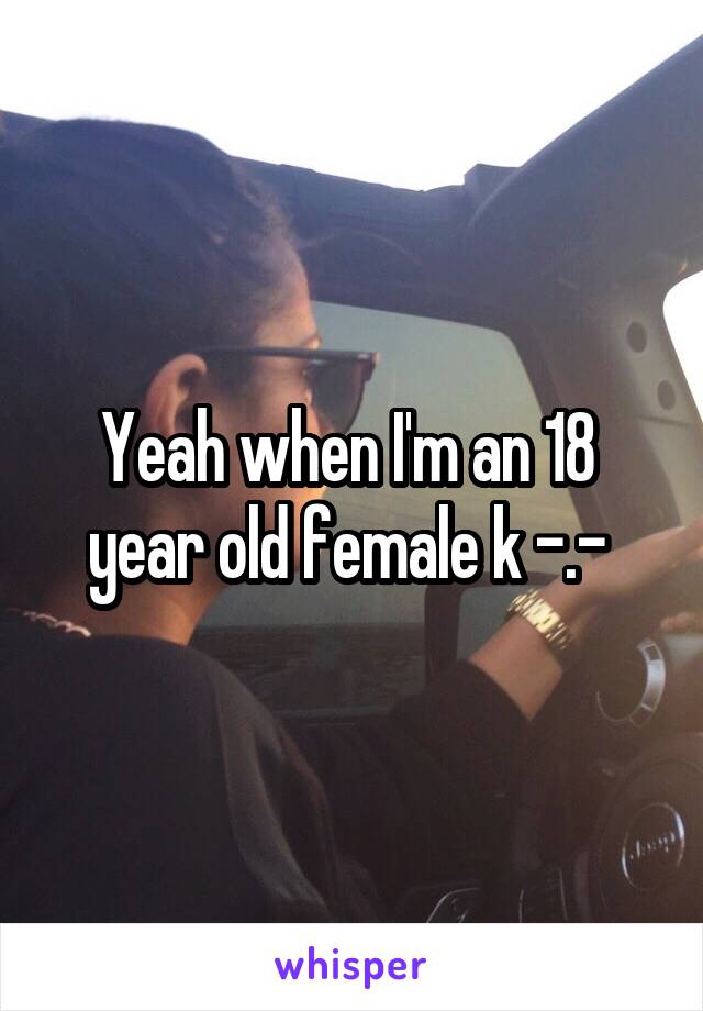 Yeah when I'm an 18  year old female k -.- 