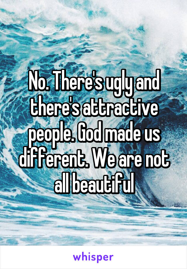 No. There's ugly and there's attractive people. God made us different. We are not all beautiful