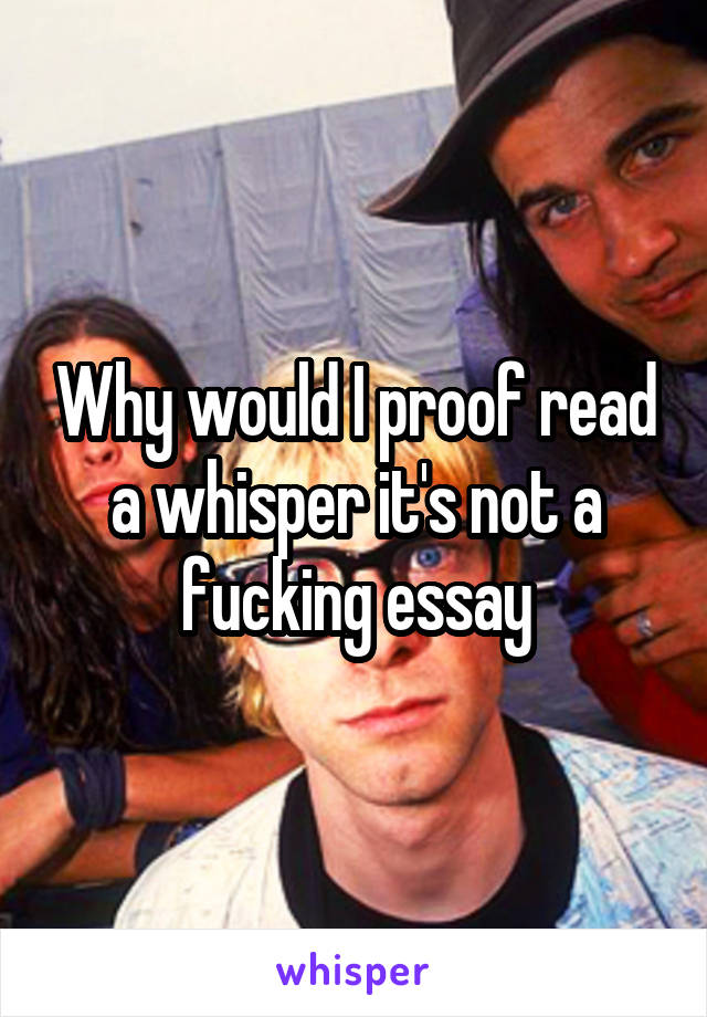 Why would I proof read a whisper it's not a fucking essay