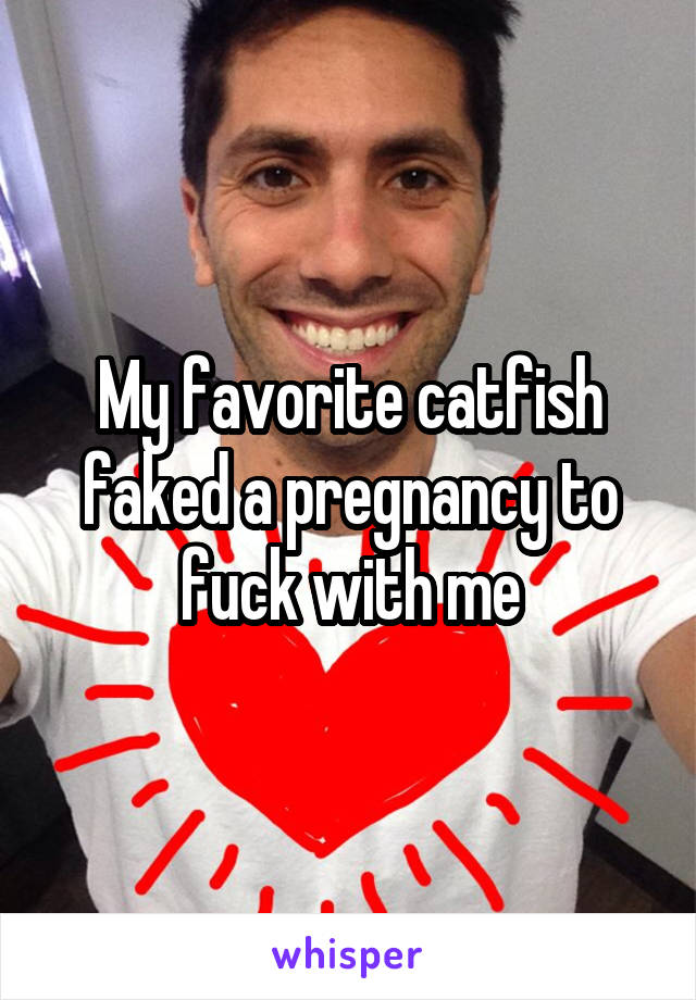 My favorite catfish faked a pregnancy to fuck with me