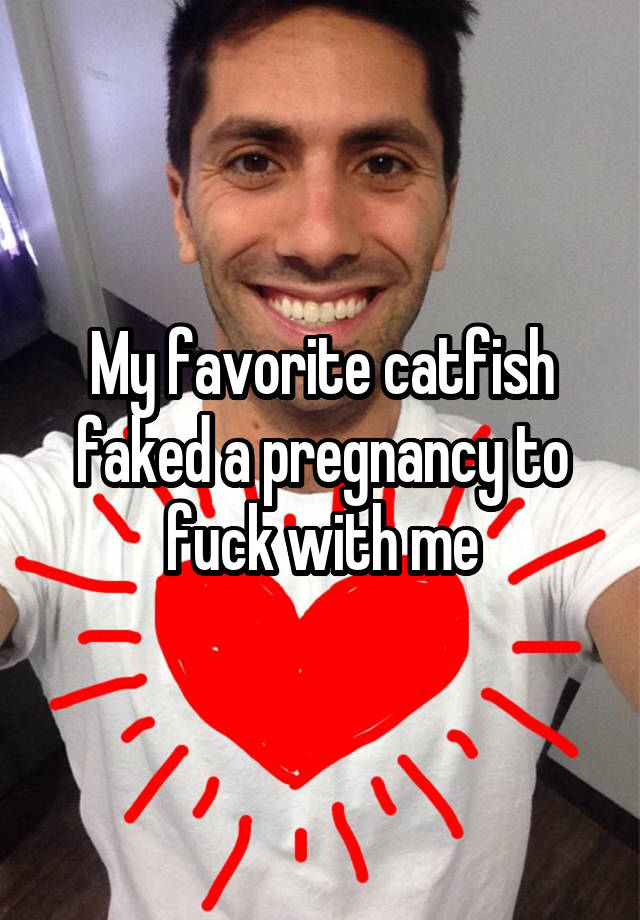 My favorite catfish faked a pregnancy to fuck with me