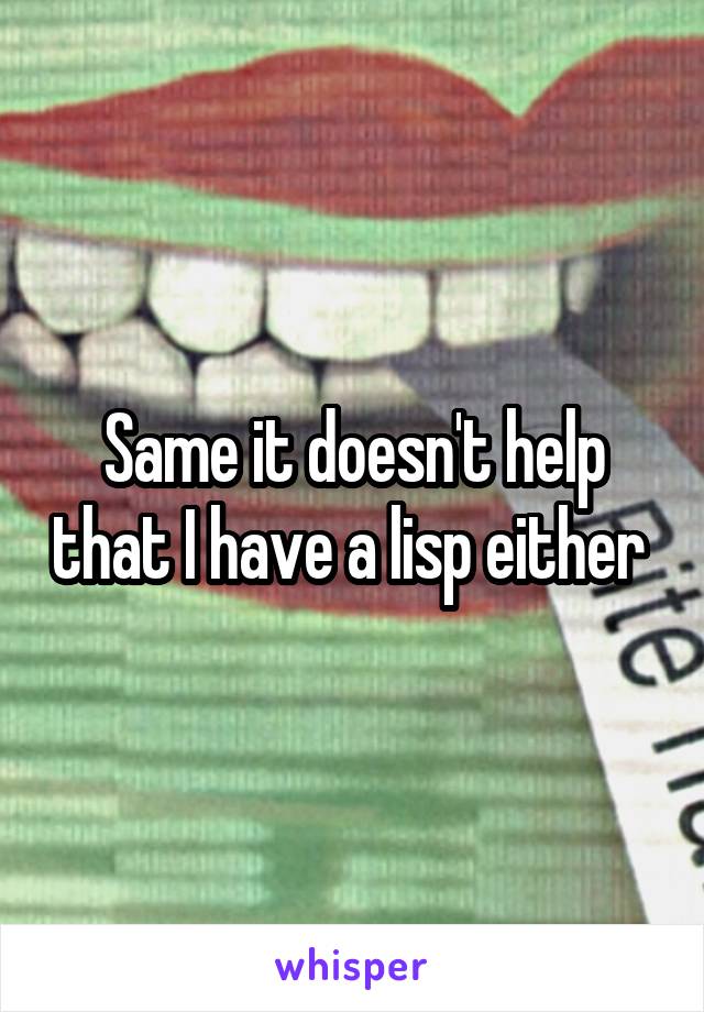 Same it doesn't help that I have a lisp either 