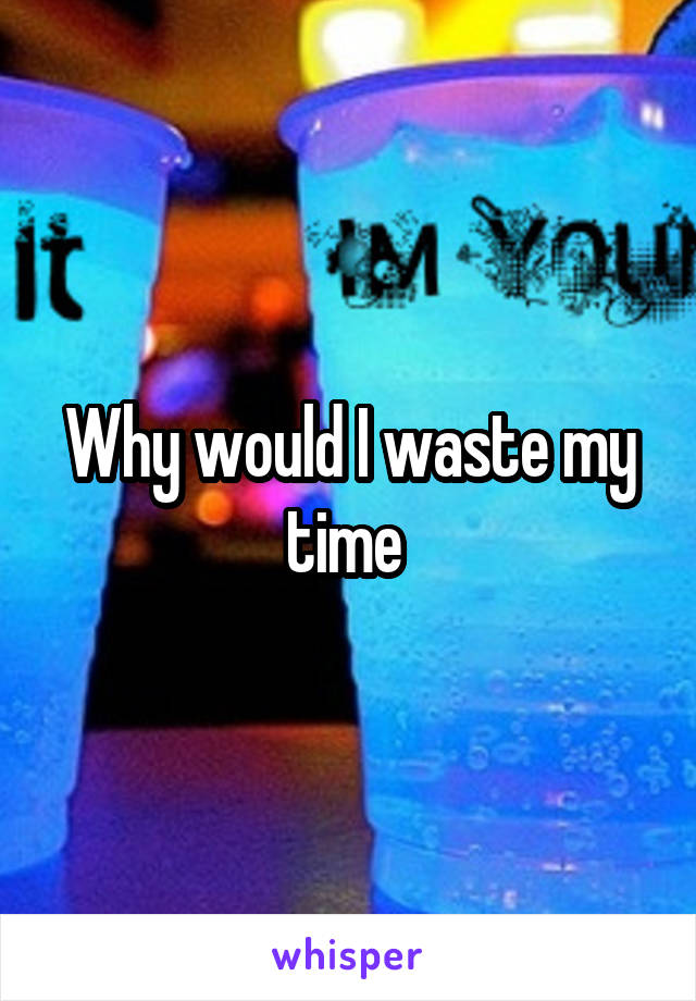 Why would I waste my time 