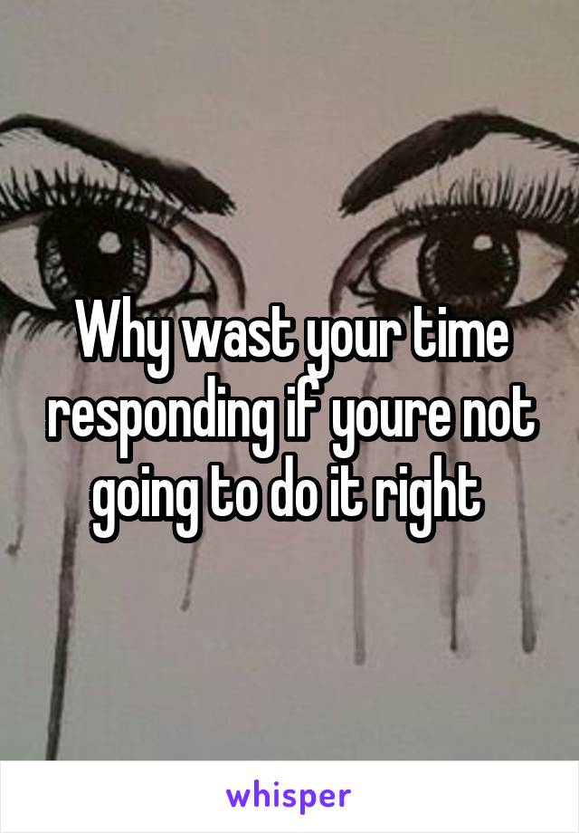 Why wast your time responding if youre not going to do it right 