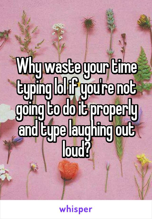 Why waste your time typing lol if you're not going to do it properly and type laughing out loud?