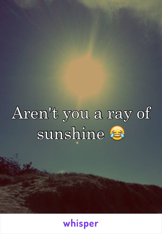 Aren't you a ray of sunshine 😂