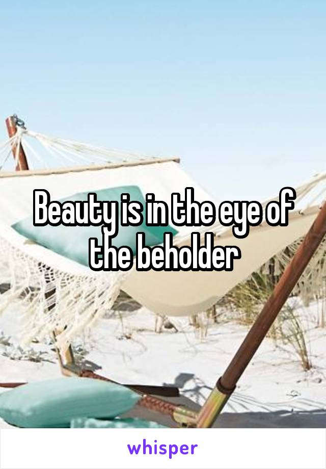 Beauty is in the eye of the beholder