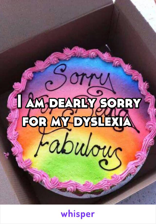 I am dearly sorry for my dyslexia 