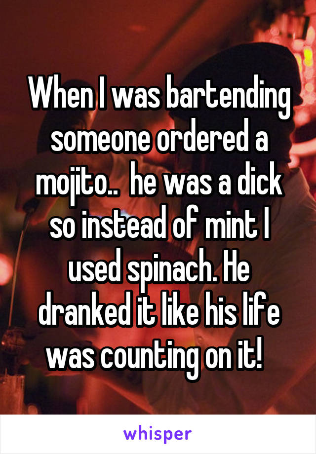 When I was bartending someone ordered a mojito..  he was a dick so instead of mint I used spinach. He dranked it like his life was counting on it!  