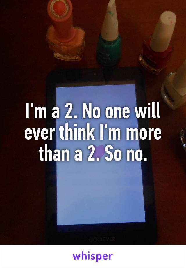 I'm a 2. No one will ever think I'm more than a 2. So no.