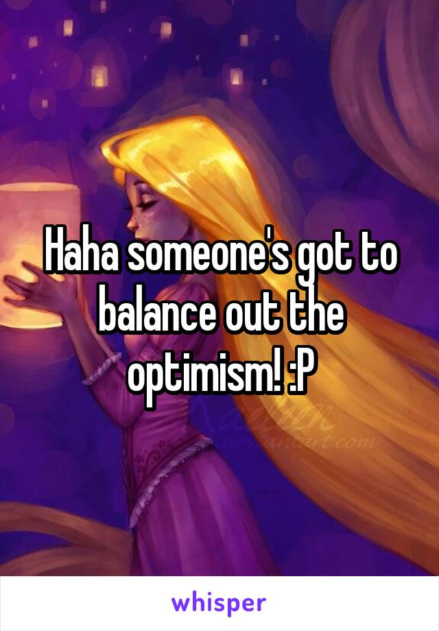 Haha someone's got to balance out the optimism! :P