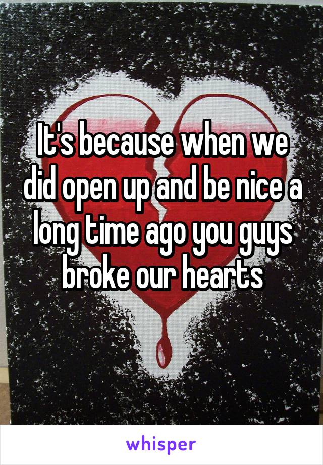 It's because when we did open up and be nice a long time ago you guys broke our hearts
