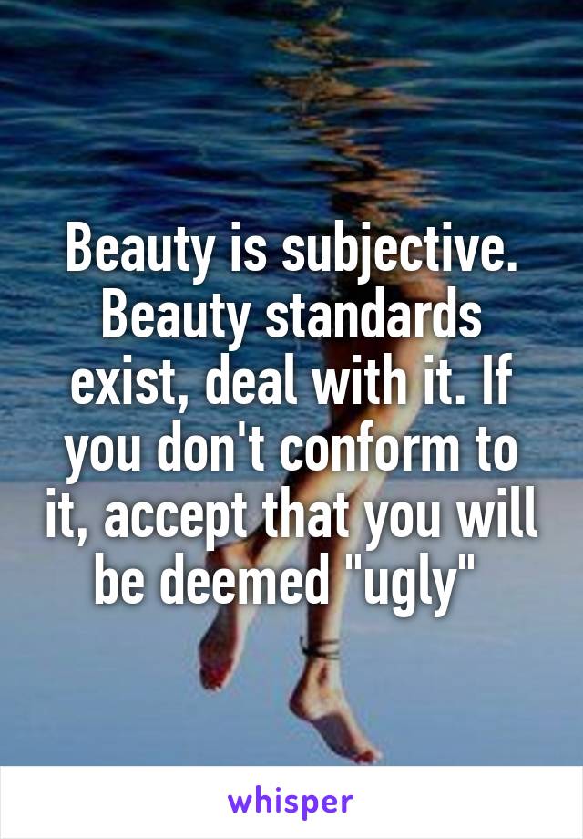 Beauty is subjective. Beauty standards exist, deal with it. If you don't conform to it, accept that you will be deemed "ugly" 