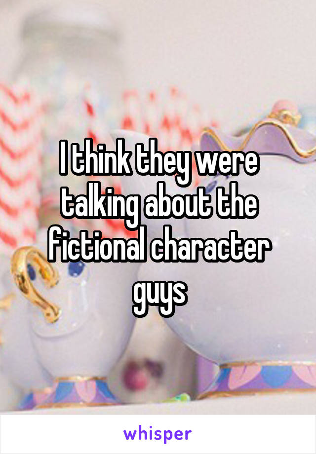 I think they were talking about the fictional character guys