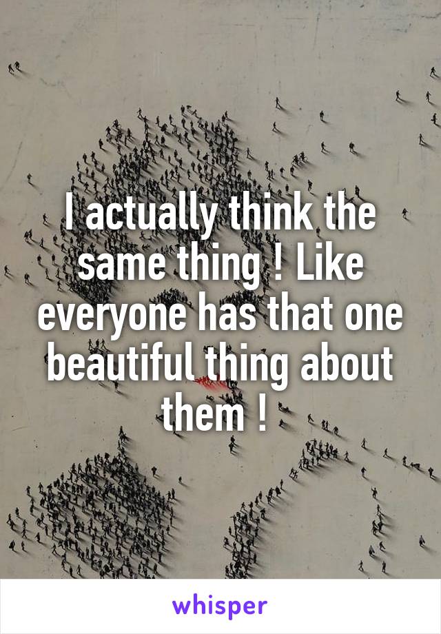 I actually think the same thing ! Like everyone has that one beautiful thing about them ! 