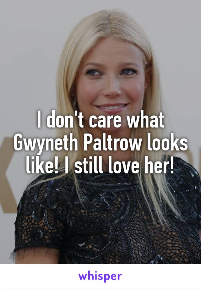 I don't care what Gwyneth Paltrow looks like! I still love her!