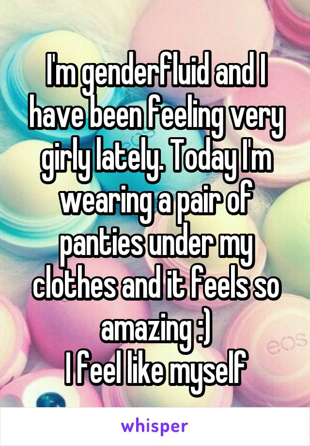 I'm genderfluid and I have been feeling very girly lately. Today I'm wearing a pair of panties under my clothes and it feels so amazing :)
I feel like myself