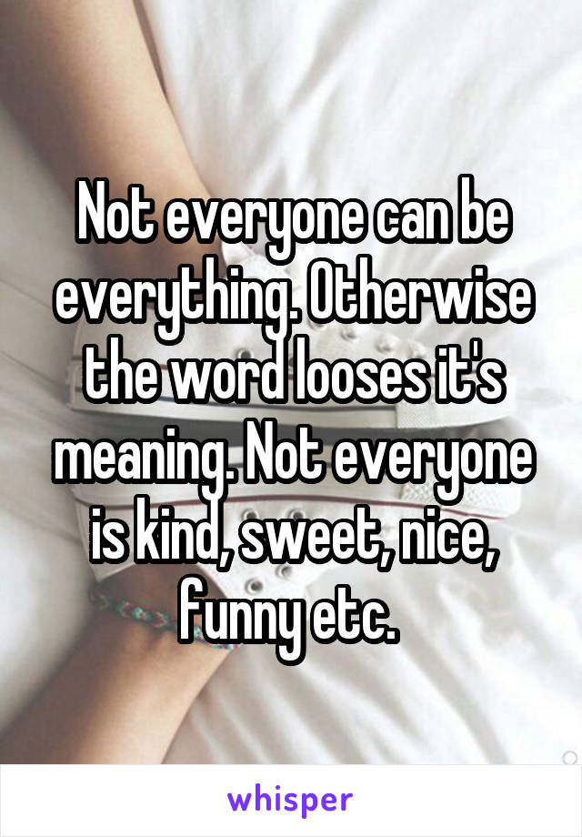 Not everyone can be everything. Otherwise the word looses it's meaning. Not everyone is kind, sweet, nice, funny etc. 