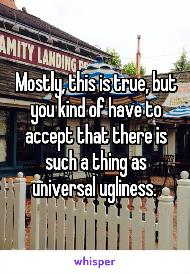 Mostly, this is true, but you kind of have to accept that there is such a thing as universal ugliness. 