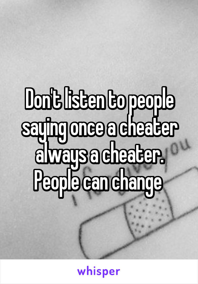 Don't listen to people saying once a cheater always a cheater. People can change 