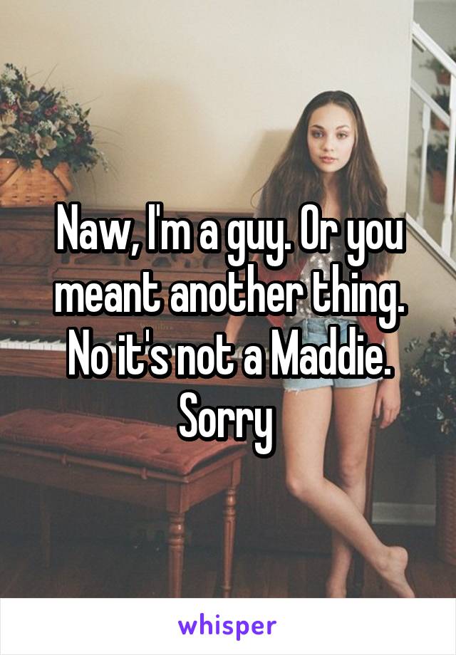 Naw, I'm a guy. Or you meant another thing. No it's not a Maddie. Sorry 