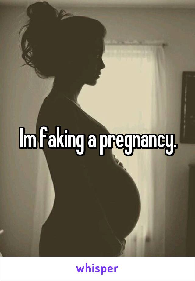 Im faking a pregnancy.