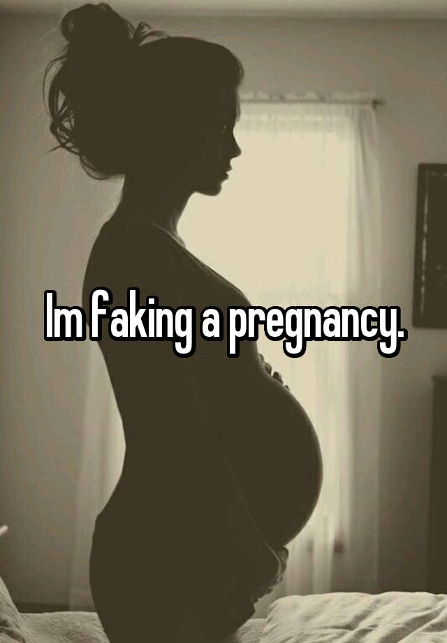 Im faking a pregnancy.