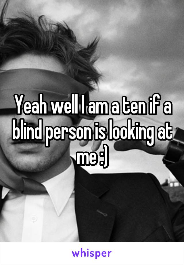 Yeah well I am a ten if a blind person is looking at me :)