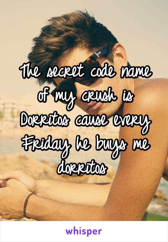 The secret code name of my crush is Dorritos cause every Friday he buys me dorritos 