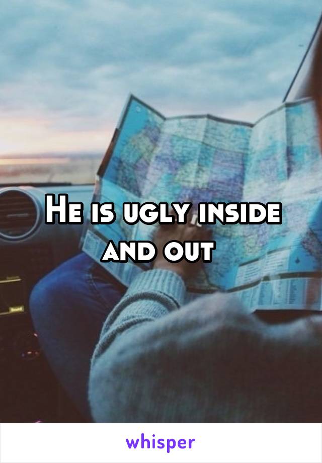 He is ugly inside and out 