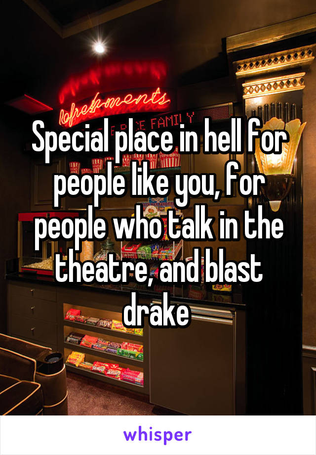 Special place in hell for people like you, for people who talk in the theatre, and blast drake 