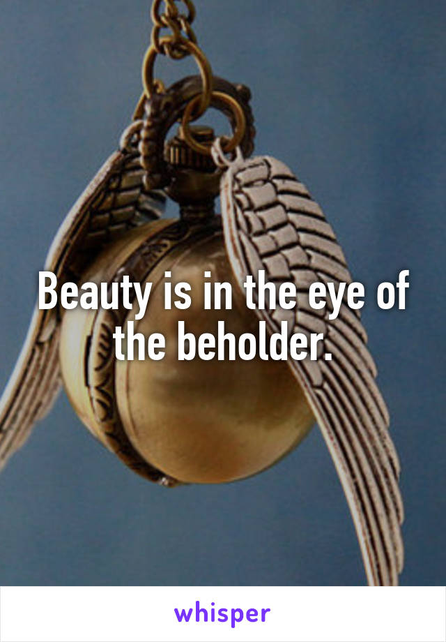 Beauty is in the eye of the beholder.