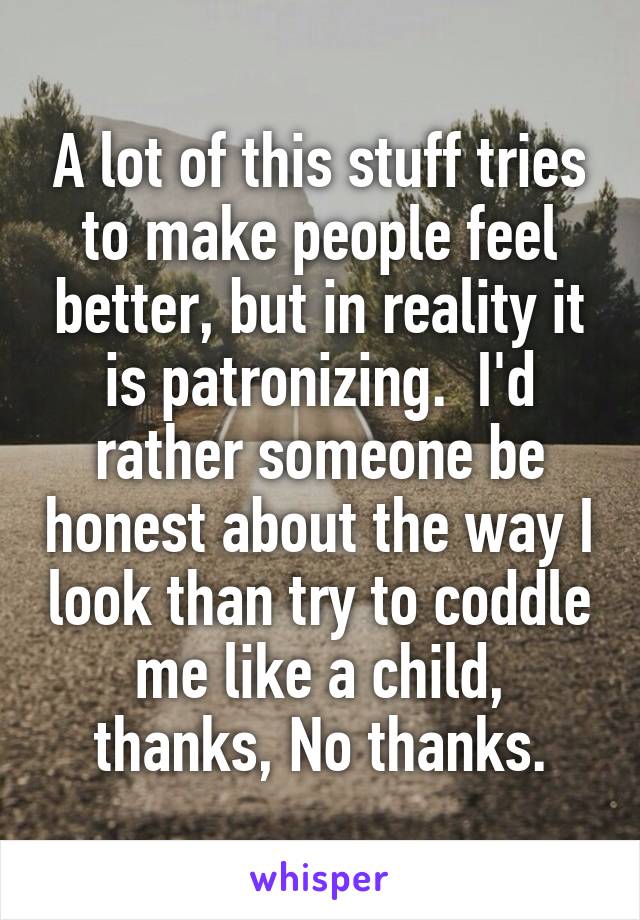 A lot of this stuff tries to make people feel better, but in reality it is patronizing.  I'd rather someone be honest about the way I look than try to coddle me like a child, thanks, No thanks.