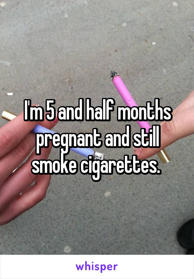 I'm 5 and half months pregnant and still smoke cigarettes. 