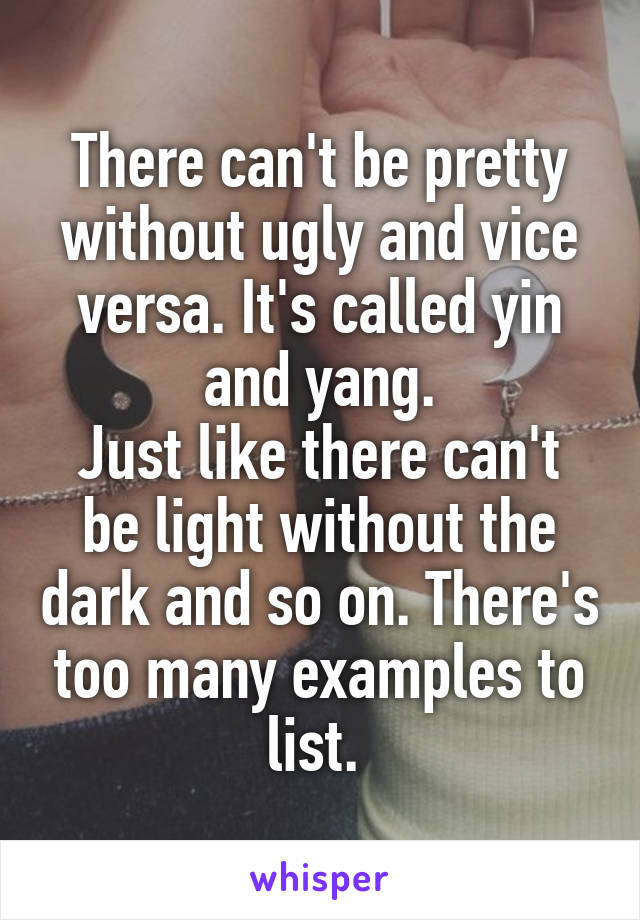 There can't be pretty without ugly and vice versa. It's called yin and yang.
Just like there can't be light without the dark and so on. There's too many examples to list. 