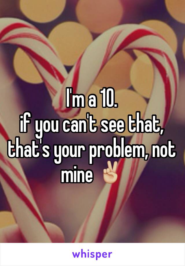 I'm a 10. 
if you can't see that, that's your problem, not mine ✌🏼️