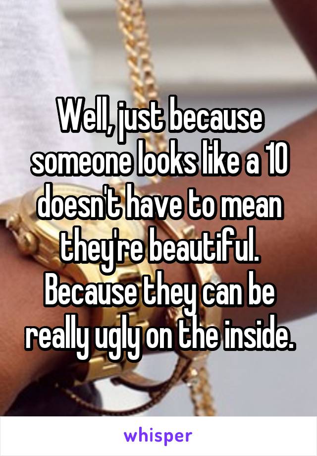 Well, just because someone looks like a 10 doesn't have to mean they're beautiful. Because they can be really ugly on the inside.