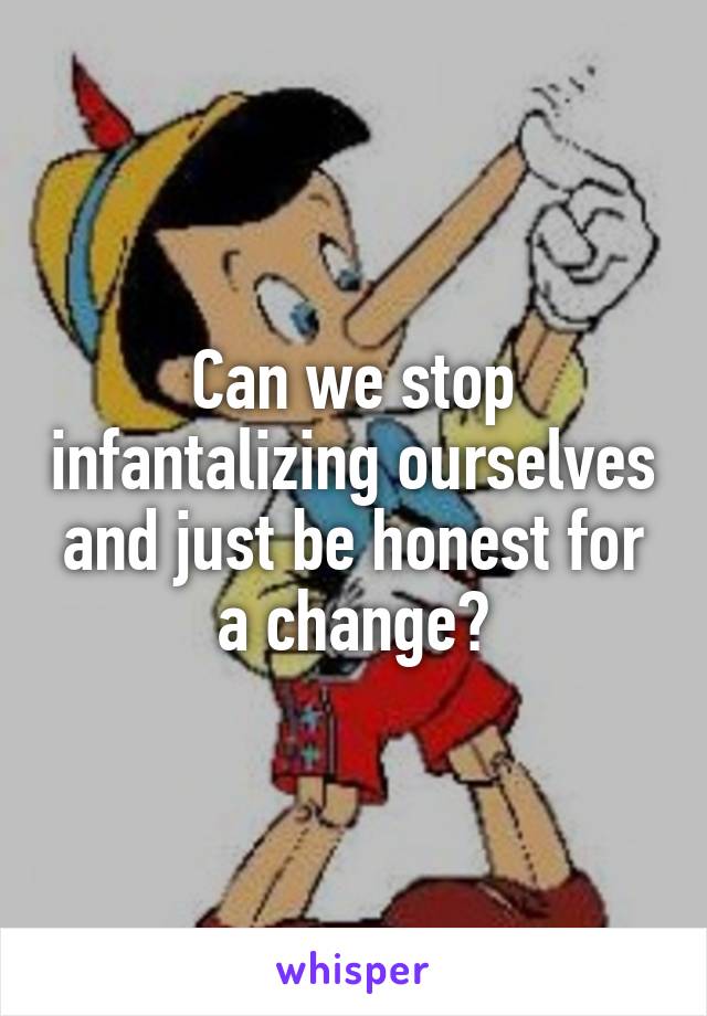 Can we stop infantalizing ourselves and just be honest for a change?