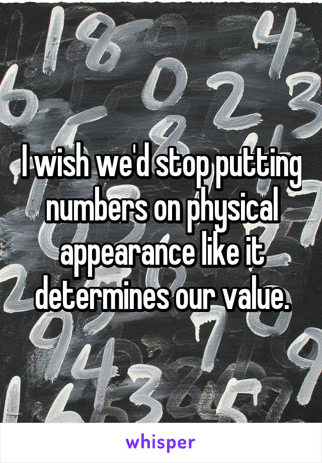 I wish we'd stop putting numbers on physical appearance like it determines our value.