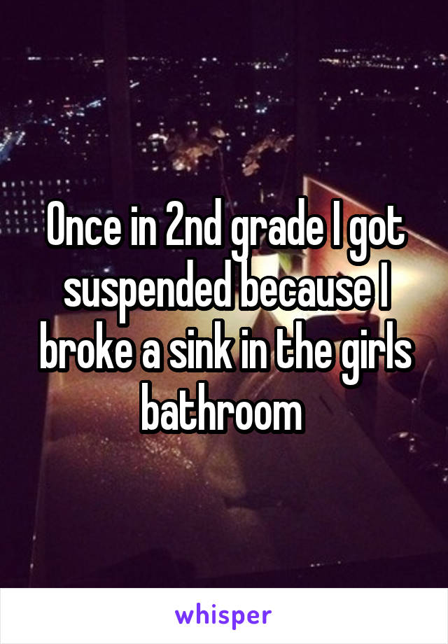 Once in 2nd grade I got suspended because I broke a sink in the girls bathroom 