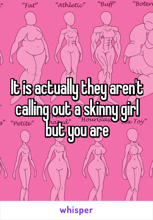 It is actually they aren't calling out a skinny girl but you are