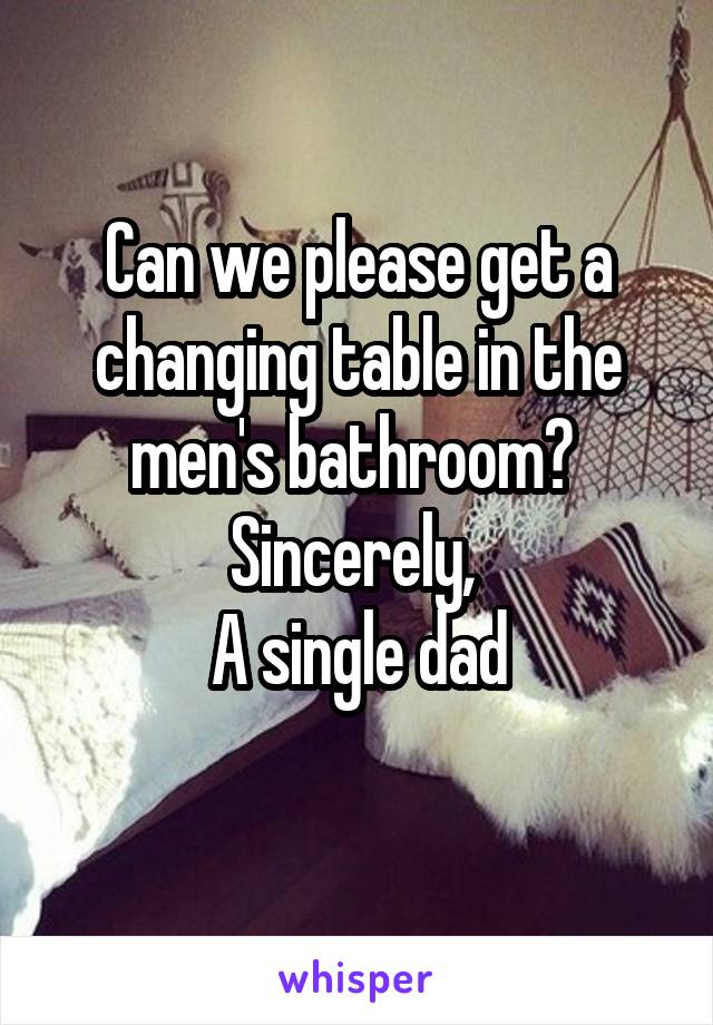 Can we please get a changing table in the men's bathroom? 
Sincerely, 
A single dad
