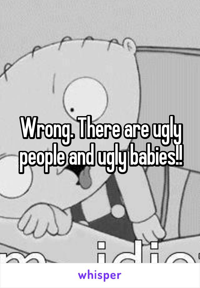 Wrong. There are ugly people and ugly babies!!